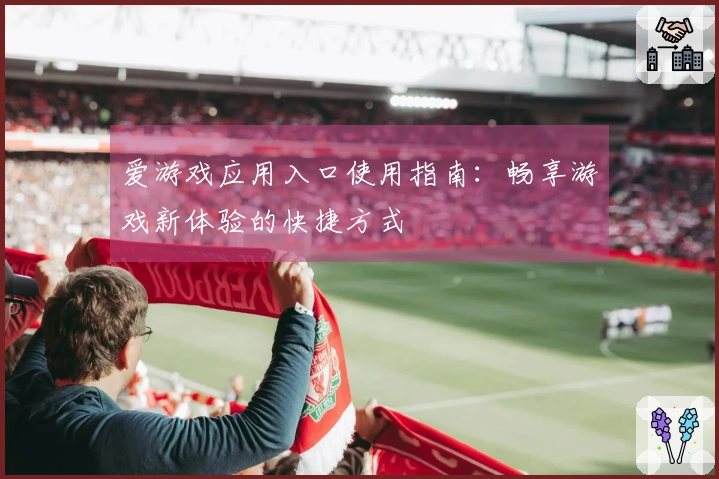 爱游戏应用入口使用指南：畅享游戏新体验的快捷方式