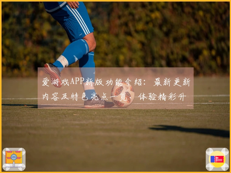 爱游戏APP新版功能介绍：最新更新内容及特色亮点一览，体验精彩升级魅力十足