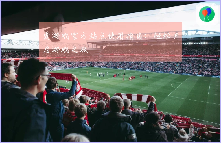 爱游戏官方站点使用指南:轻松开启游戏之旅