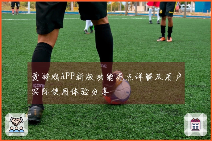 爱游戏APP新版功能亮点详解及用户实际使用体验分享