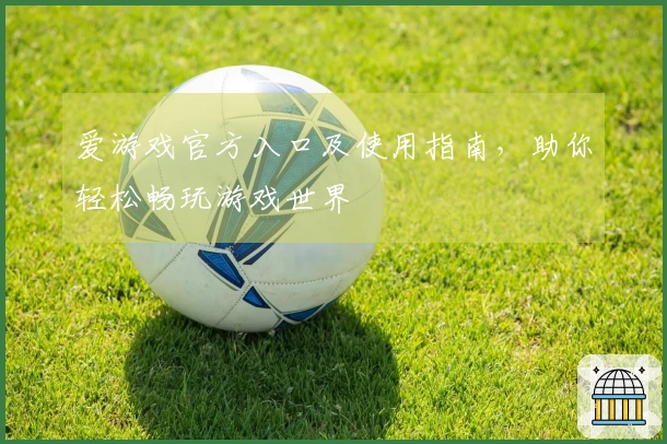 爱游戏官方入口及使用指南，助你轻松畅玩游戏世界