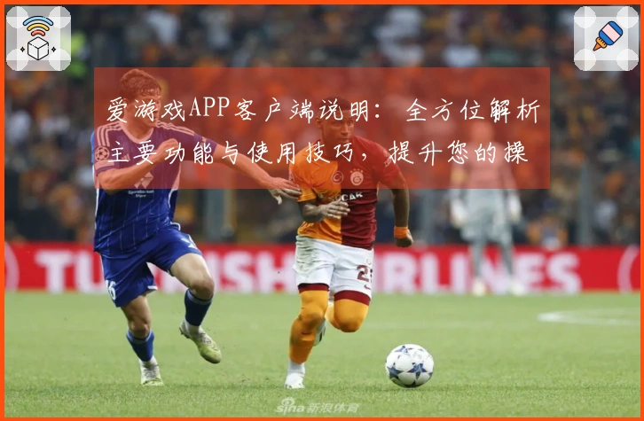 爱游戏APP客户端说明：全方位解析主要功能与使用技巧，提升您的操作体验