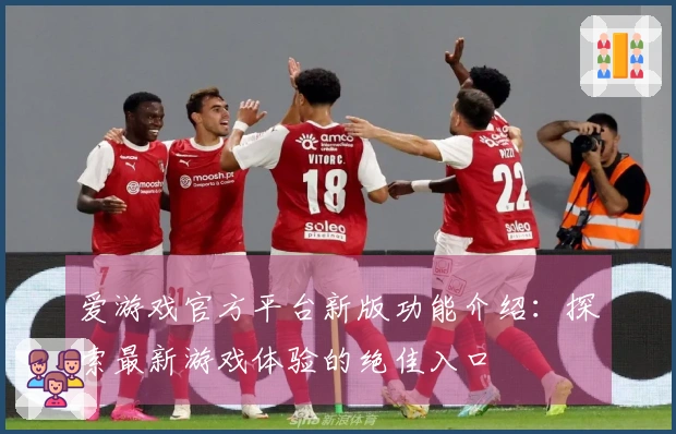 爱游戏官方平台新版功能介绍:探索最新游戏体验的绝佳入口