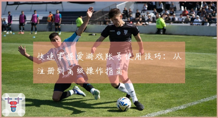 快速掌握爱游戏账号使用技巧:从注册到高级操作指南