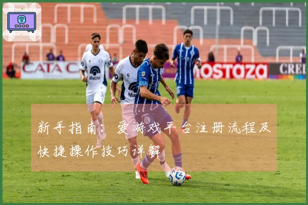 新手指南：爱游戏平台注册流程及快捷操作技巧详解