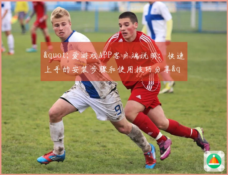 "爱游戏APP客户端说明：快速上手的安装步骤和使用技巧分享"