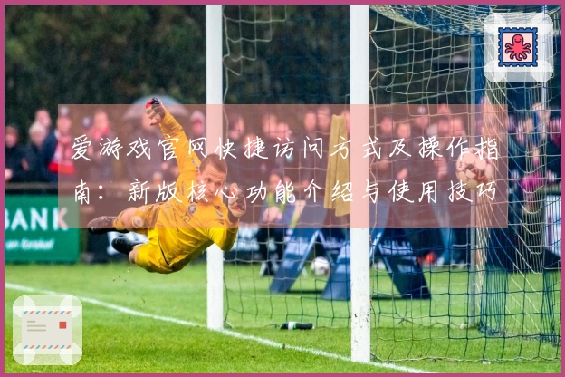 爱游戏官网快捷访问方式及操作指南:新版核心功能介绍与使用技巧分享