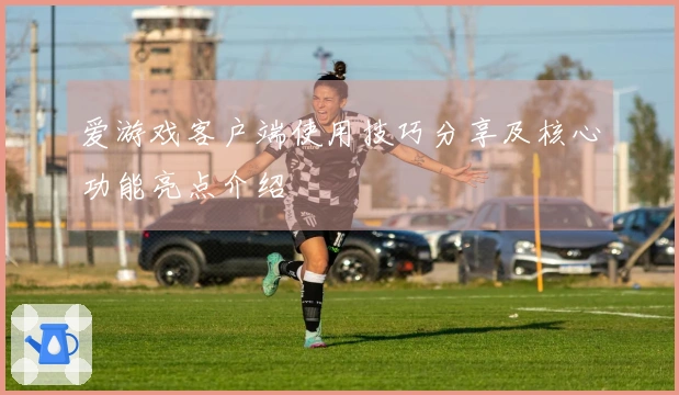 爱游戏客户端使用技巧分享及核心功能亮点介绍