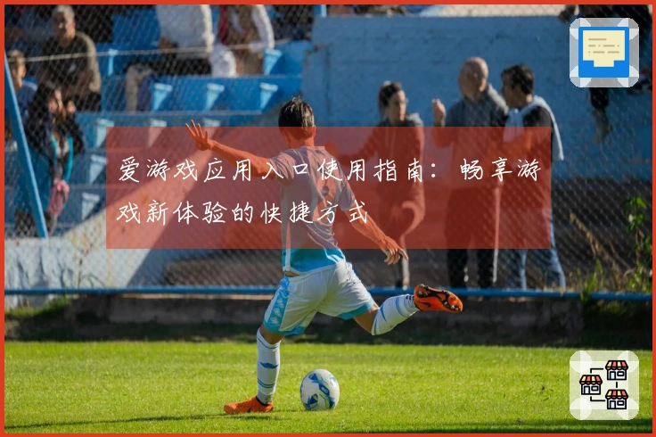 爱游戏应用入口使用指南：畅享游戏新体验的快捷方式