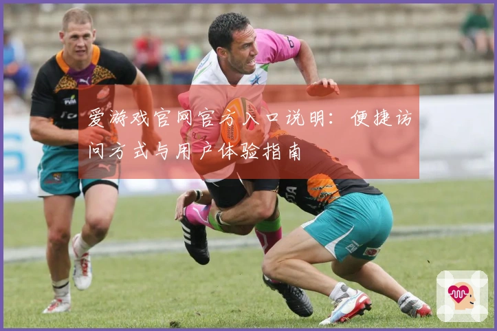 爱游戏官网官方入口说明：便捷访问方式与用户体验指南