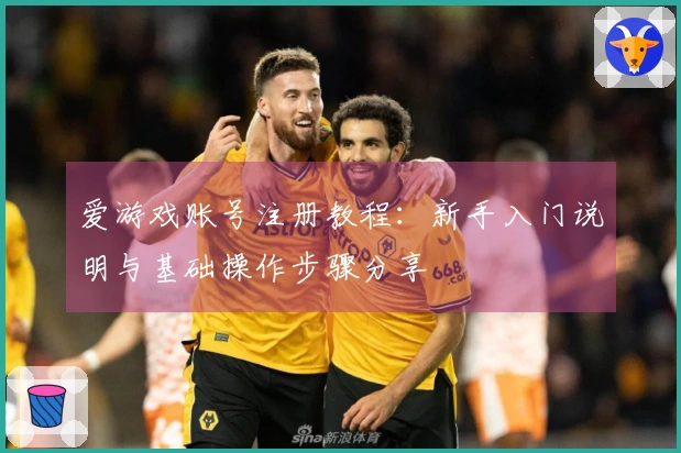 爱游戏账号注册教程:新手入门说明与基础操作步骤分享