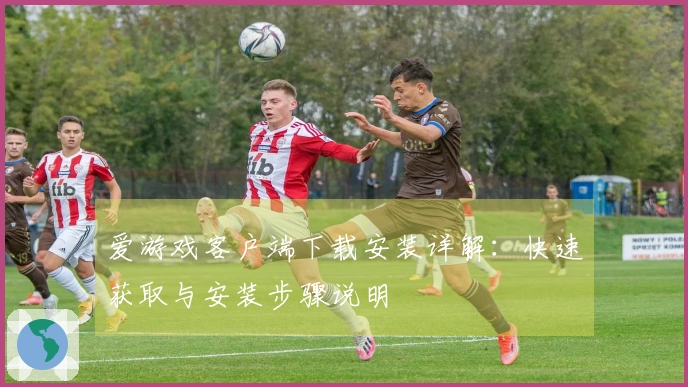 爱游戏客户端下载安装详解：快速获取与安装步骤说明