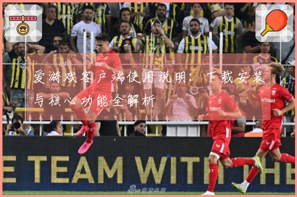 爱游戏客户端使用说明：下载安装与核心功能全解析