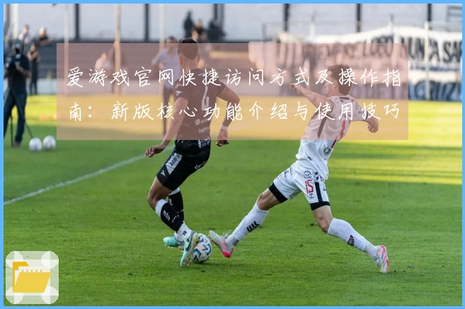 爱游戏官网快捷访问方式及操作指南：新版核心功能介绍与使用技巧分享