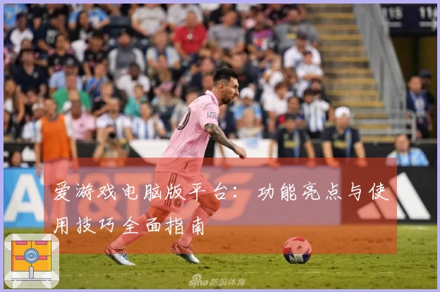 爱游戏电脑版平台：功能亮点与使用技巧全面指南