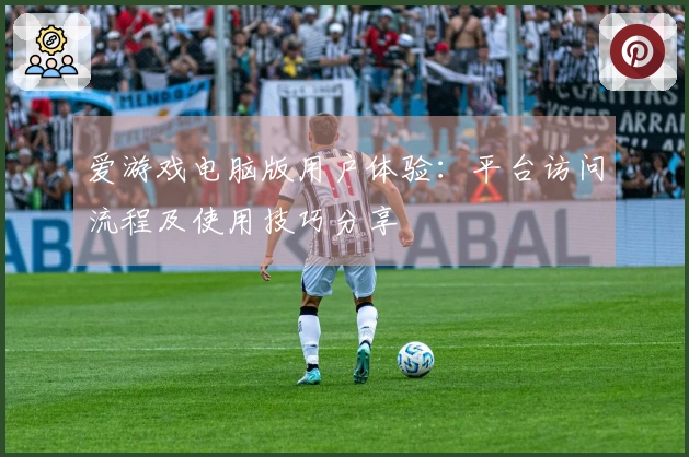 爱游戏电脑版用户体验：平台访问流程及使用技巧分享