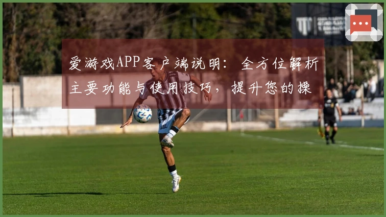 爱游戏APP客户端说明:全方位解析主要功能与使用技巧,提升您的操作体验