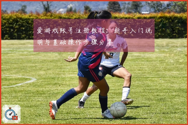 爱游戏账号注册教程：新手入门说明与基础操作步骤分享