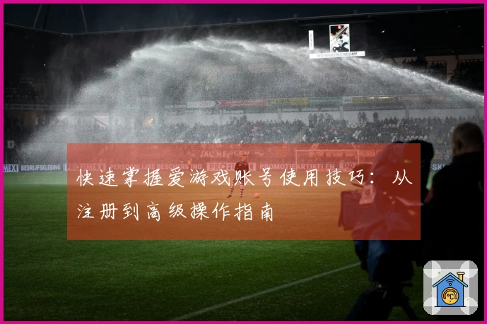 快速掌握爱游戏账号使用技巧：从注册到高级操作指南