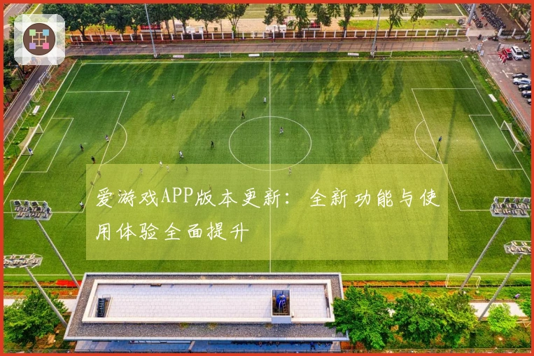 爱游戏APP版本更新：全新功能与使用体验全面提升