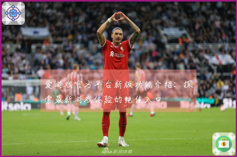 爱游戏官方平台新版功能介绍：探索最新游戏体验的绝佳入口