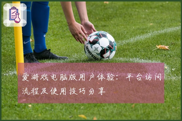 爱游戏电脑版用户体验：平台访问流程及使用技巧分享